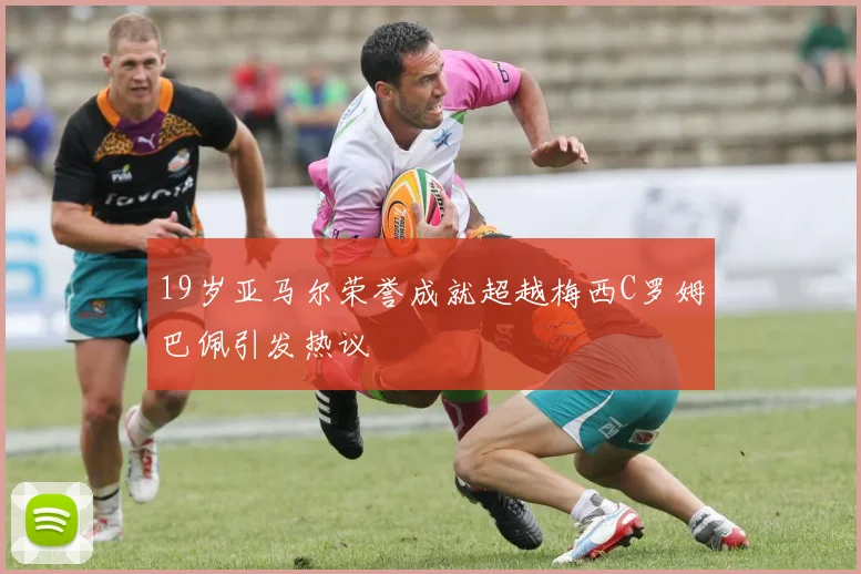 19岁亚马尔荣誉成就超越梅西C罗姆巴佩引发热议
