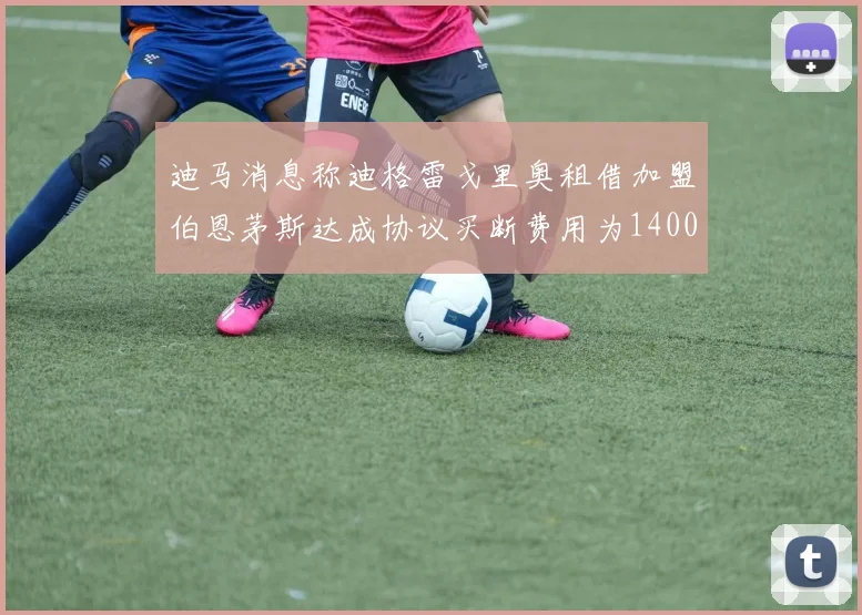 迪马消息称迪格雷戈里奥租借加盟伯恩茅斯达成协议买断费用为1400万欧元