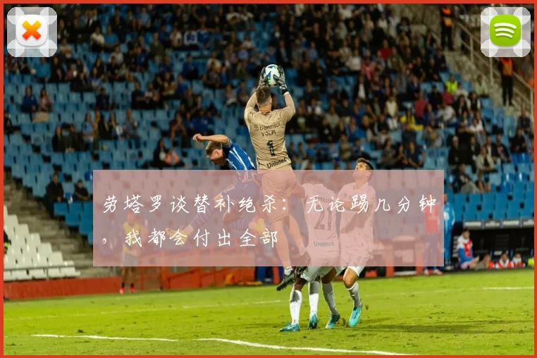 劳塔罗谈替补绝杀：无论踢几分钟，我都会付出全部