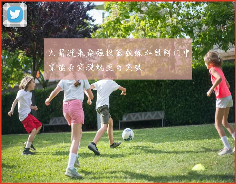 火箭迎来最强投篮教练加盟阿门申京能否实现蜕变与突破