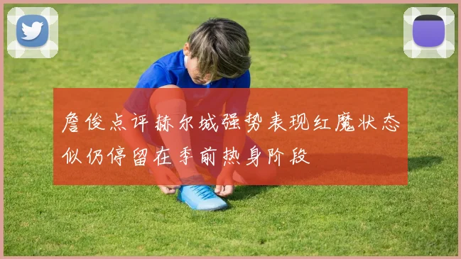 詹俊点评赫尔城强势表现红魔状态似仍停留在季前热身阶段