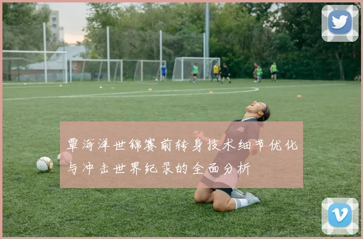 覃海洋世锦赛前转身技术细节优化与冲击世界纪录的全面分析