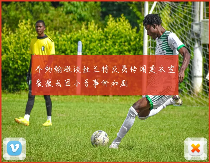 乔约翰逊谈杜兰特交易传闻更衣室裂痕或因小号事件加剧