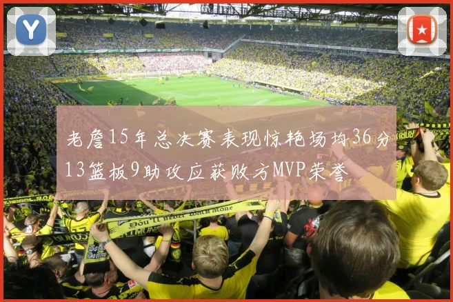 老詹15年总决赛表现惊艳场均36分13篮板9助攻应获败方MVP荣誉